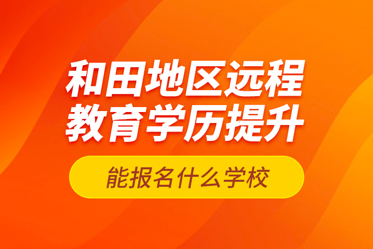 和田地區(qū)遠(yuǎn)程教育學(xué)歷提升能報(bào)名什么學(xué)校？