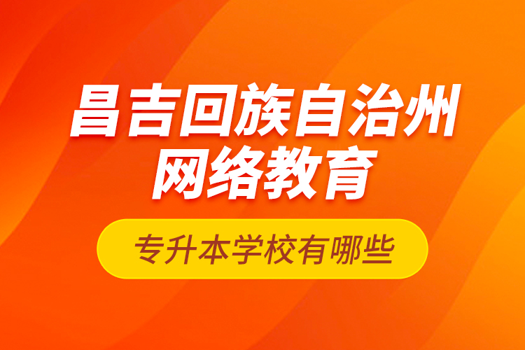 昌吉回族自治州網(wǎng)絡(luò)教育專升本學(xué)校有哪些？