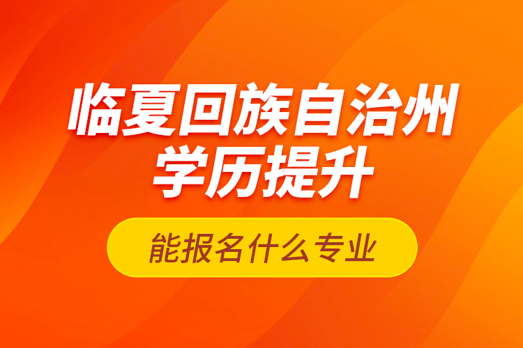 臨夏回族自治州學歷提升能報名什么專業(yè)？