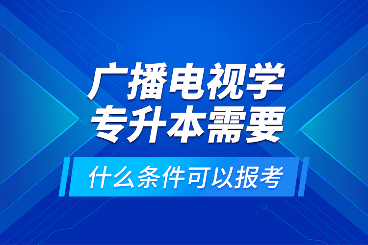 廣播電視學專升本需要什么條件可以報考？