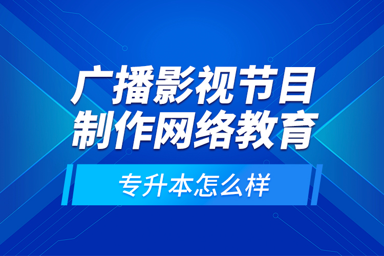 廣播影視節(jié)目制作網(wǎng)絡(luò)教育專升本怎么樣？