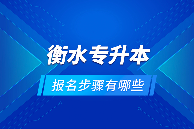 衡水專升本的報名步驟有哪些？