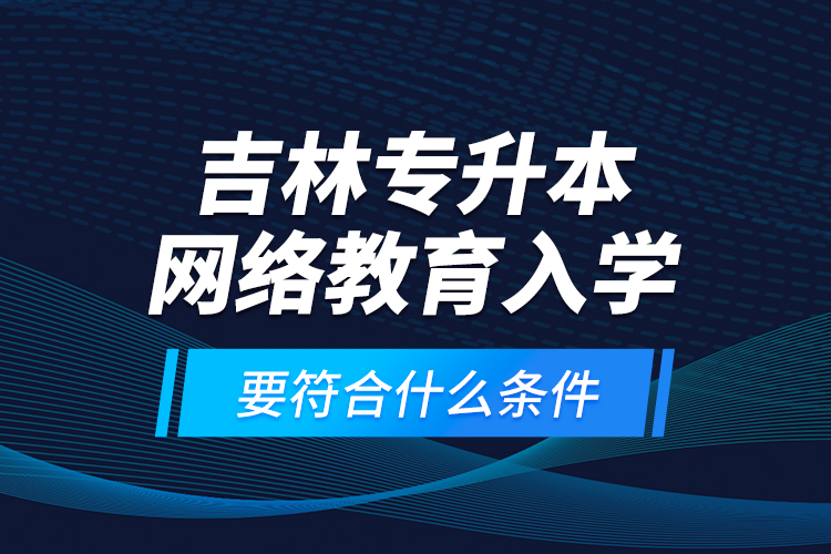 吉林專升本網(wǎng)絡(luò)教育入學(xué)要符合什么條件？