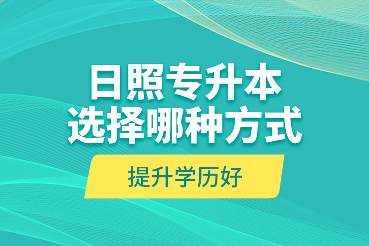 日照專升本選擇哪種方式提升學歷好？