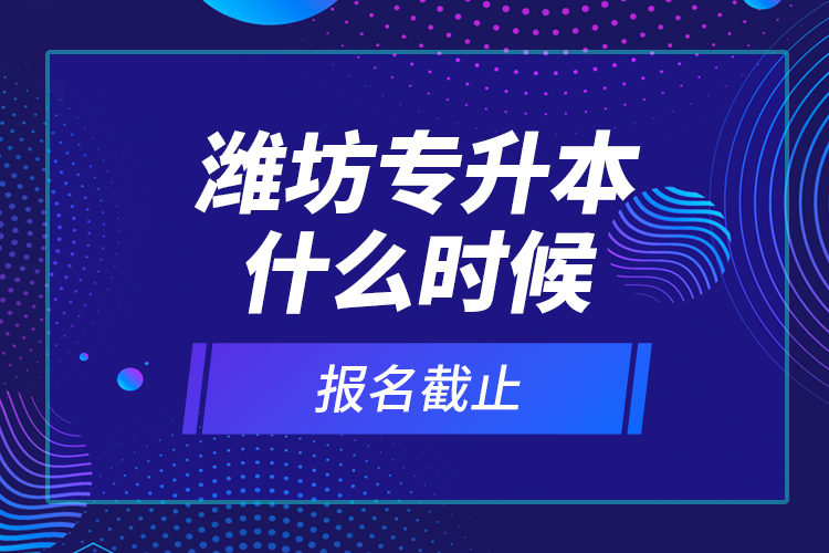 濰坊專升本什么時候報名截止？