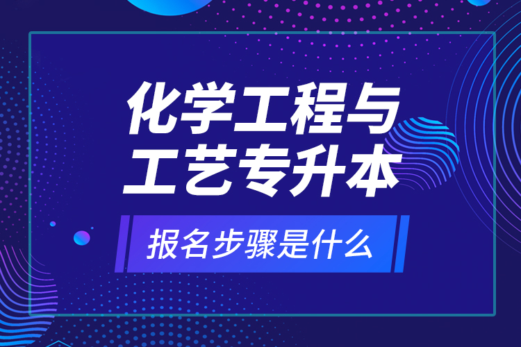 化學(xué)工程與工藝專升本報(bào)名步驟是什么？