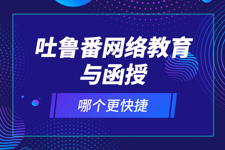 吐魯番網(wǎng)絡教育與函授哪個更快捷？