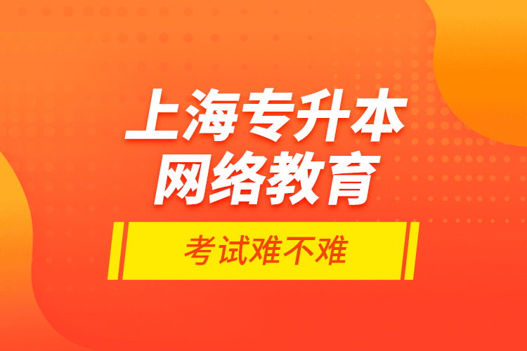 上海專升本網(wǎng)絡(luò)教育考試難不難？