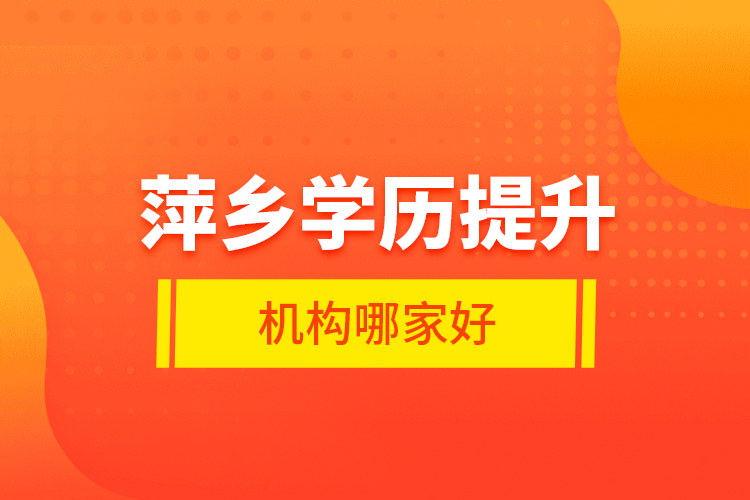 萍鄉(xiāng)學歷提升機構(gòu)哪家好？