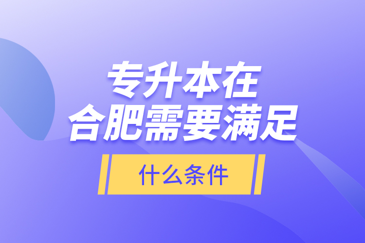 專升本在合肥需要滿足什么條件？