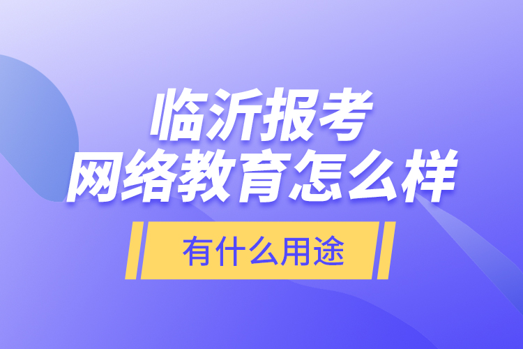 臨沂報(bào)考網(wǎng)絡(luò)教育怎么樣？有什么用途？