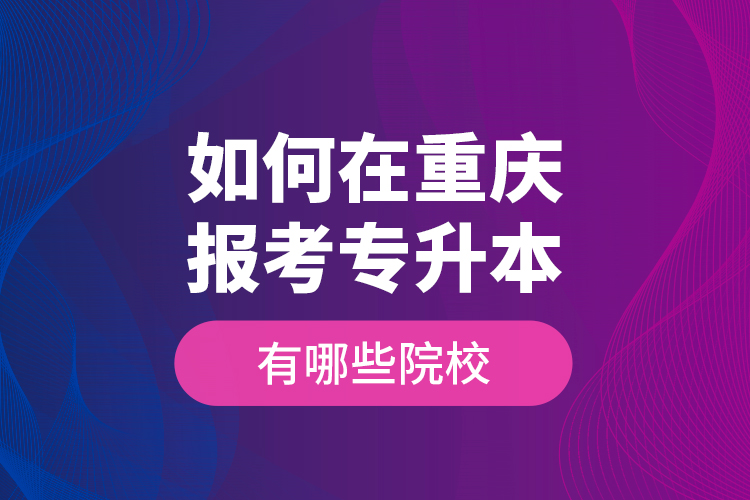 如何在重慶報(bào)考專升本，有哪些院校？