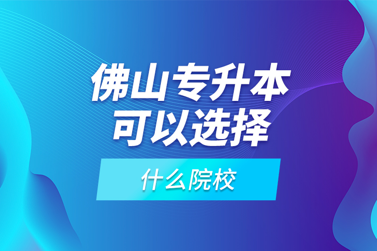 佛山專升本可以選擇什么院校？