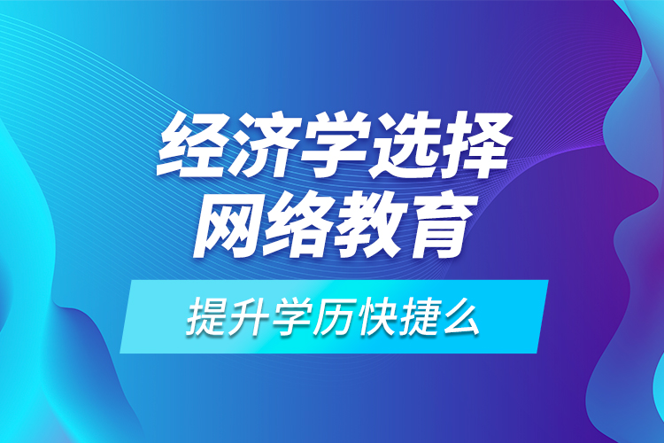 經(jīng)濟學選擇網(wǎng)絡(luò)教育提升學歷快捷么？