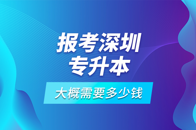 報考深圳專升本大概需要多少錢？