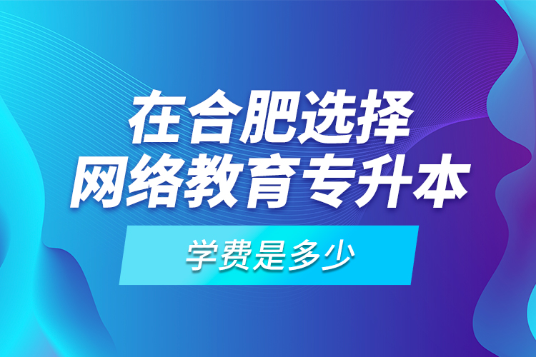 在合肥選擇網(wǎng)絡(luò)教育專升本學(xué)費(fèi)是多少？