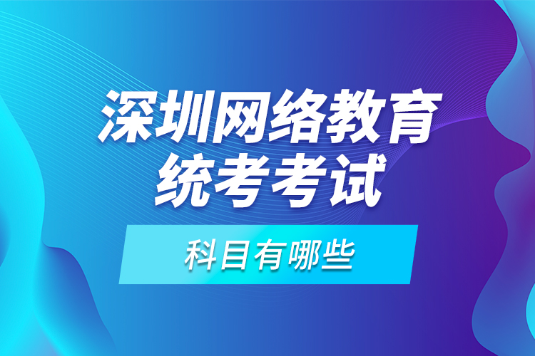 深圳網(wǎng)絡(luò)教育統(tǒng)考考試科目有哪些？