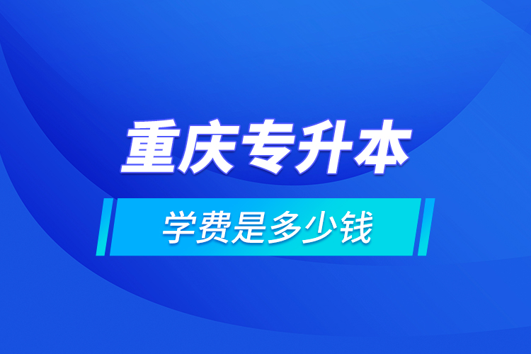 重慶專升本的學(xué)費(fèi)是多少錢？