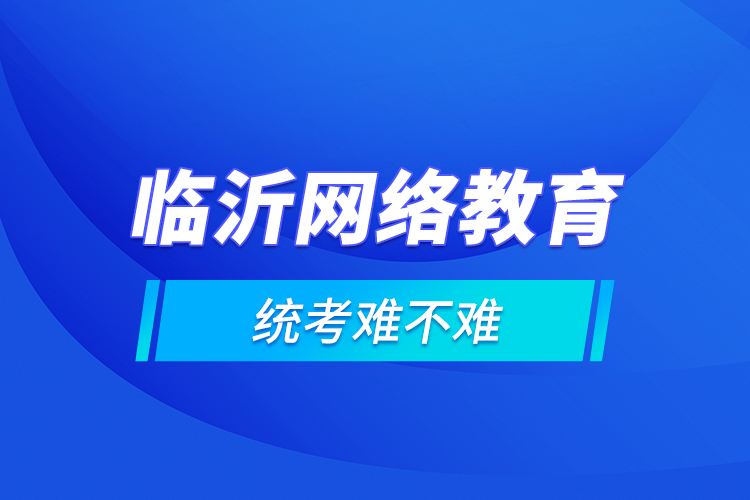 臨沂網(wǎng)絡(luò)教育的統(tǒng)考難不難？