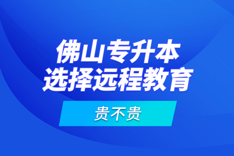 佛山專升本選擇遠(yuǎn)程教育貴不貴？