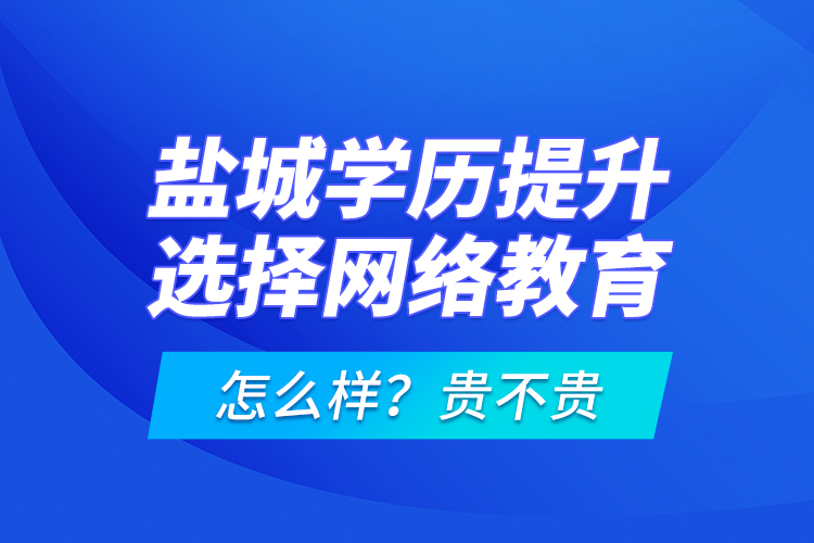 鹽城學(xué)歷提升選擇網(wǎng)絡(luò)教育怎么樣？貴不貴？