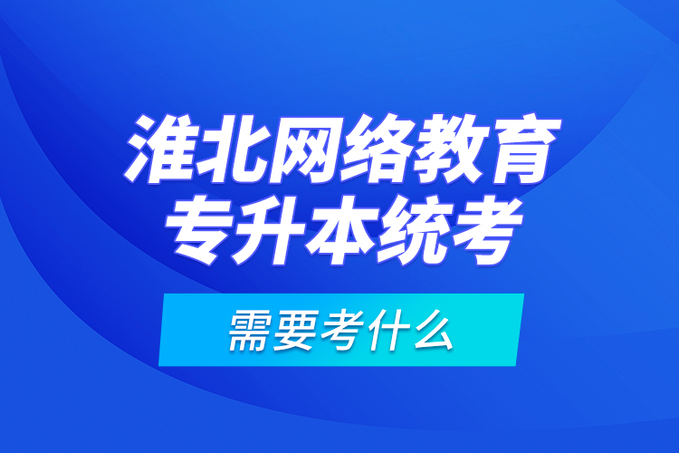 淮北網(wǎng)絡(luò)教育專升本統(tǒng)考需要考什么？