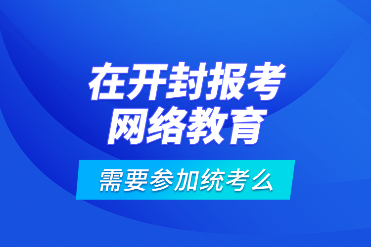 在開封報考網(wǎng)絡(luò)教育需要參加統(tǒng)考么？