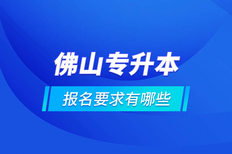 佛山專升本報(bào)名要求有哪些？