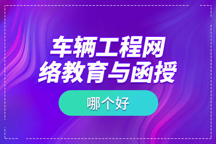 車輛工程網(wǎng)絡(luò)教育與函授哪個好？