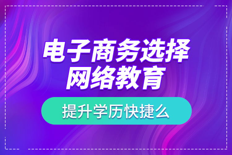 電子商務(wù)選擇網(wǎng)絡(luò)教育提升學(xué)歷快捷么？