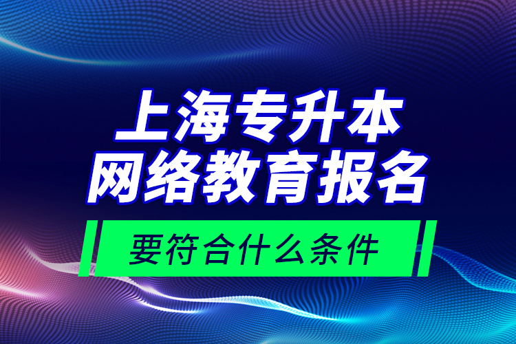 上海專升本網(wǎng)絡(luò)教育報(bào)名要符合什么條件？