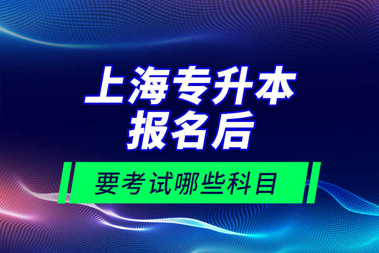 上海專升本報(bào)名后要考試哪些科目？