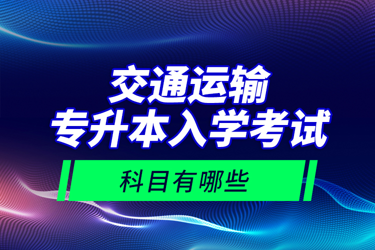 交通運(yùn)輸專(zhuān)升本入學(xué)考試科目有哪些？