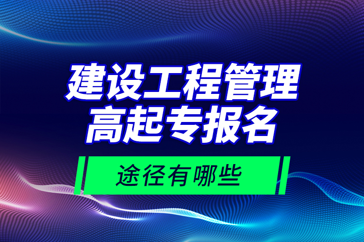 建設(shè)工程管理高起專(zhuān)報(bào)名途徑有哪些？