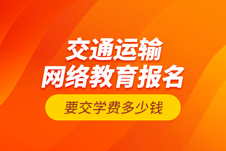 交通運輸網(wǎng)絡教育報名要交學費多少錢？