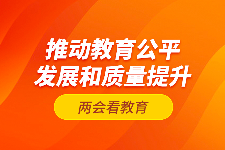 兩會看教育：推動教育公平發(fā)展和質量提升