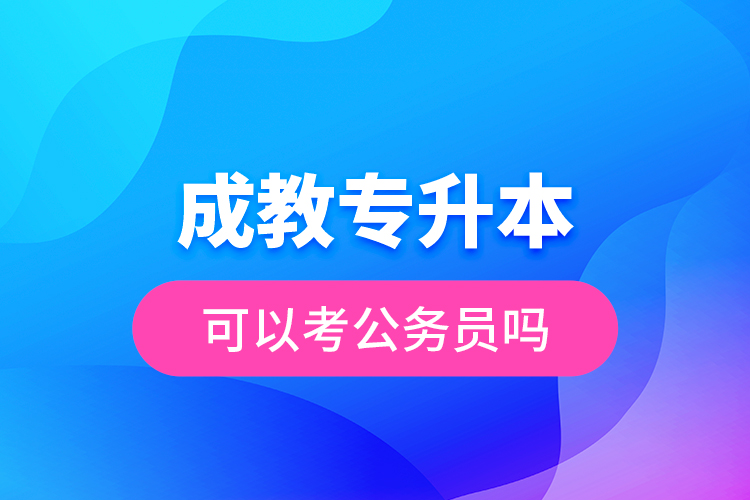 成教專升本可以考公務(wù)員嗎？