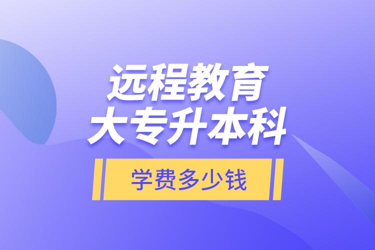 遠(yuǎn)程教育大專升本科學(xué)費(fèi)多少錢