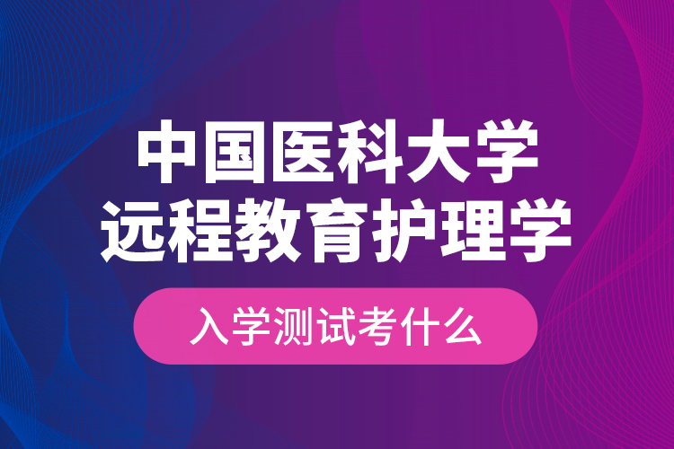 中國醫(yī)科大學遠程教育護理學入學測試考什么