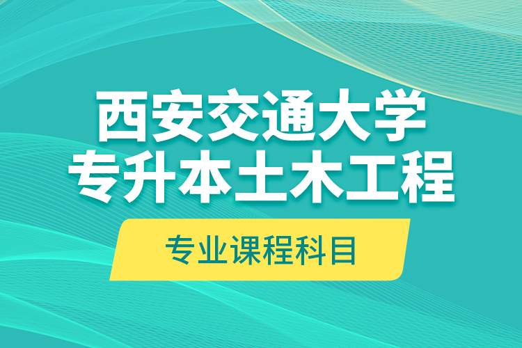 西安交通大學專升本土木工程專業(yè)課程科目