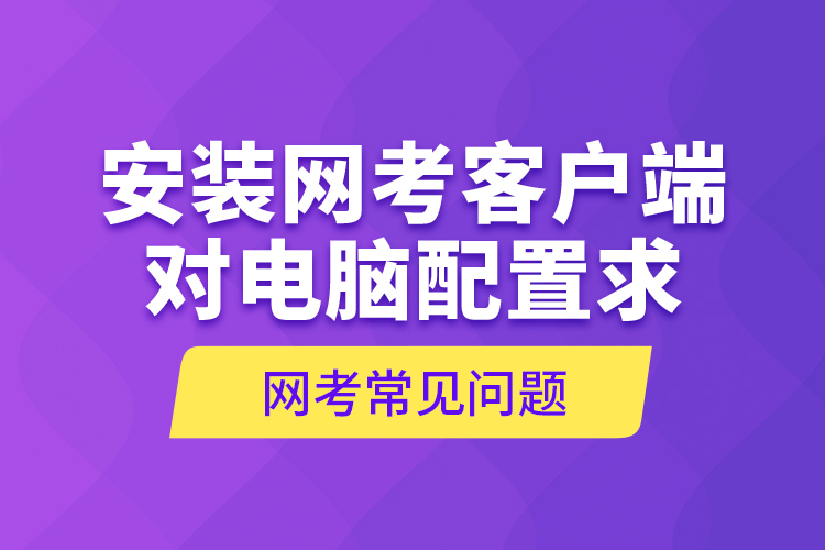 網(wǎng)考常見問(wèn)題—安裝網(wǎng)考客戶端對(duì)電腦配置求