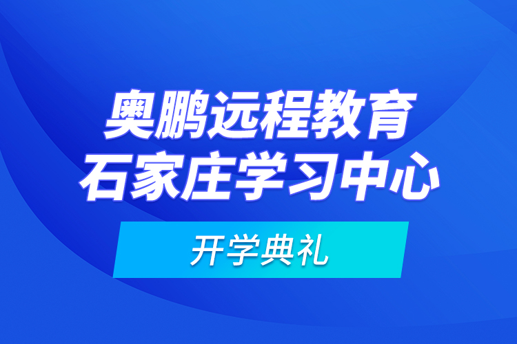 奧鵬遠(yuǎn)程教育石家莊學(xué)習(xí)中心開學(xué)典禮