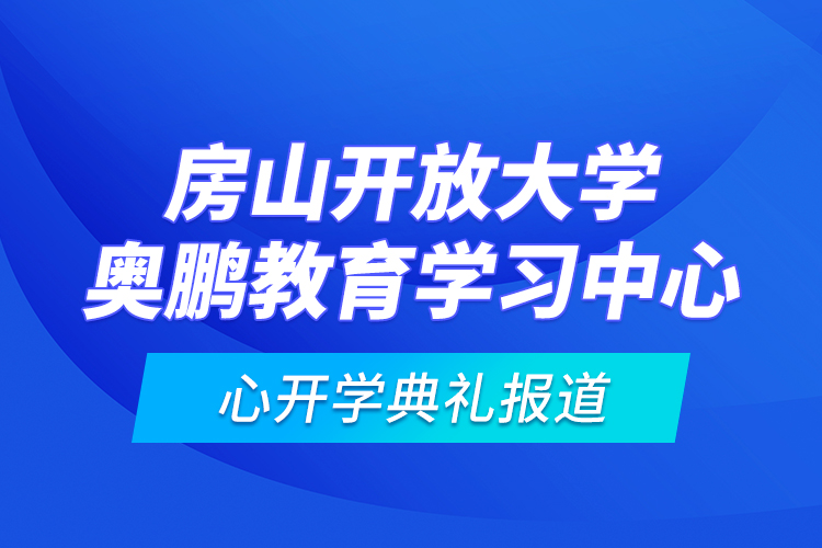 房山開放大學(xué)奧鵬教育學(xué)習(xí)中心開學(xué)典禮報(bào)道