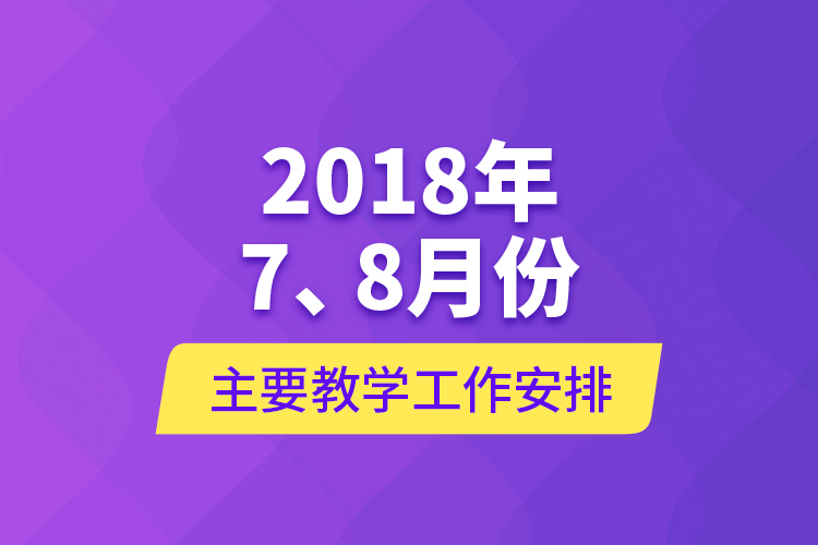 2018年7、8月份主要教學(xué)工作安排