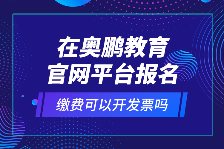 在奧鵬教育官網(wǎng)平臺(tái)報(bào)名繳費(fèi)可以開(kāi)發(fā)票嗎？