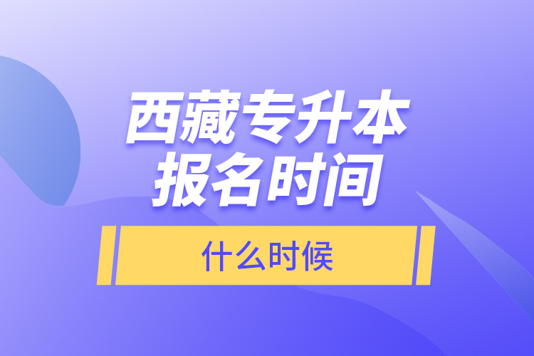 西藏專升本報名時間什么時候?