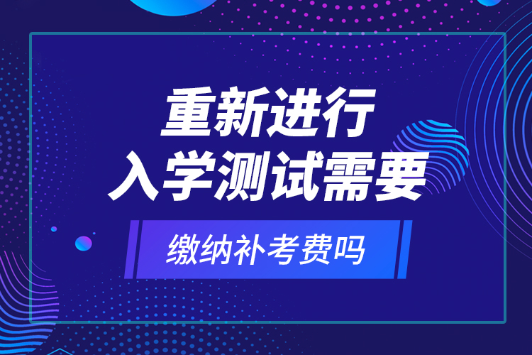 重新進(jìn)行入學(xué)測試需要繳納補(bǔ)考費(fèi)嗎？