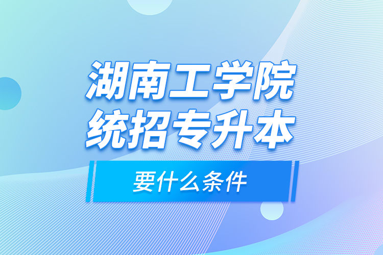 湖南工學院統(tǒng)招專升本要什么條件