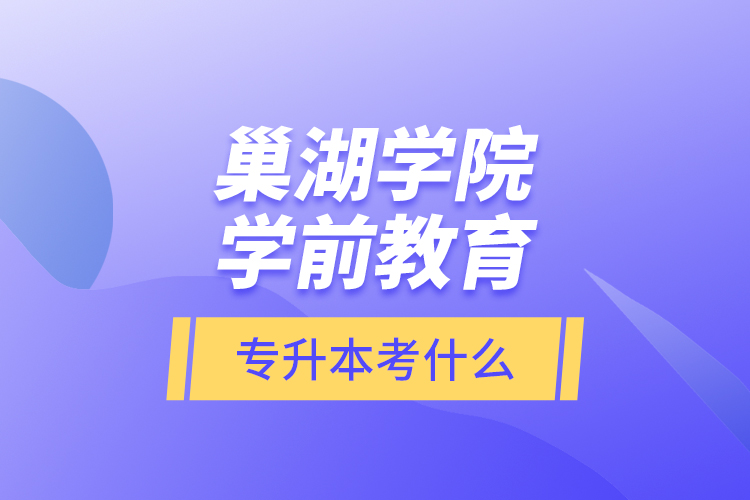 巢湖學(xué)院學(xué)前教育專升本考什么