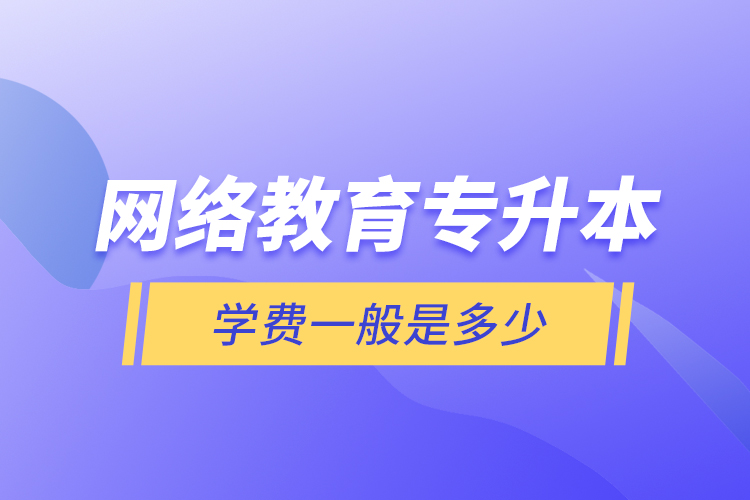 網(wǎng)絡(luò)教育專(zhuān)升本學(xué)費(fèi)一般是多少？